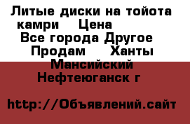 Литые диски на тойота камри. › Цена ­ 14 000 - Все города Другое » Продам   . Ханты-Мансийский,Нефтеюганск г.